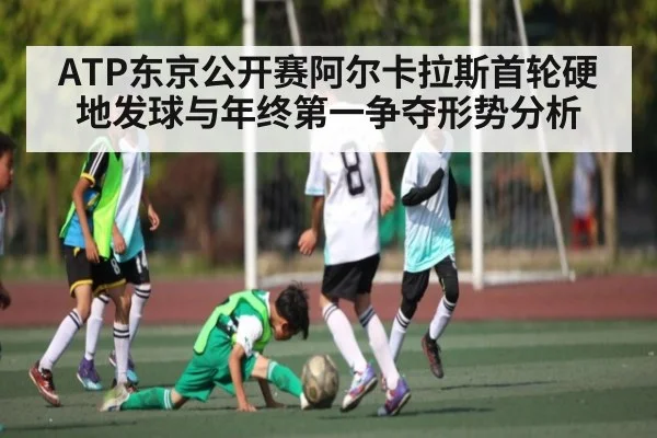 ATP东京公开赛阿尔卡拉斯首轮硬地发球与年终第一争夺形势分析