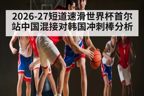 2026-27短道速滑世界杯首尔站中国混接对韩国冲刺棒分析